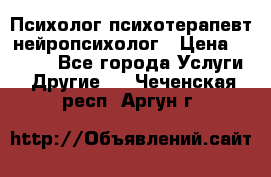 Психолог психотерапевт нейропсихолог › Цена ­ 2 000 - Все города Услуги » Другие   . Чеченская респ.,Аргун г.